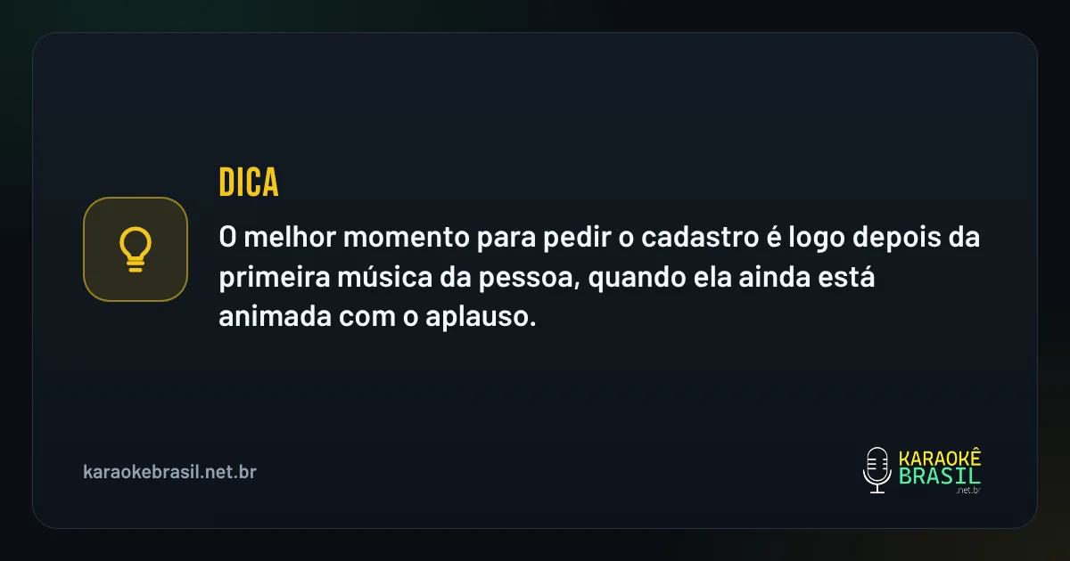 Dica em destaque: Dica: o melhor momento para pedir o cadastro é logo depois da primeira música da pessoa, quando ela ainda está animada c